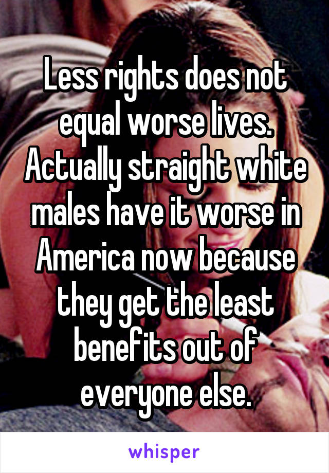 Less rights does not equal worse lives. Actually straight white males have it worse in America now because they get the least benefits out of everyone else.