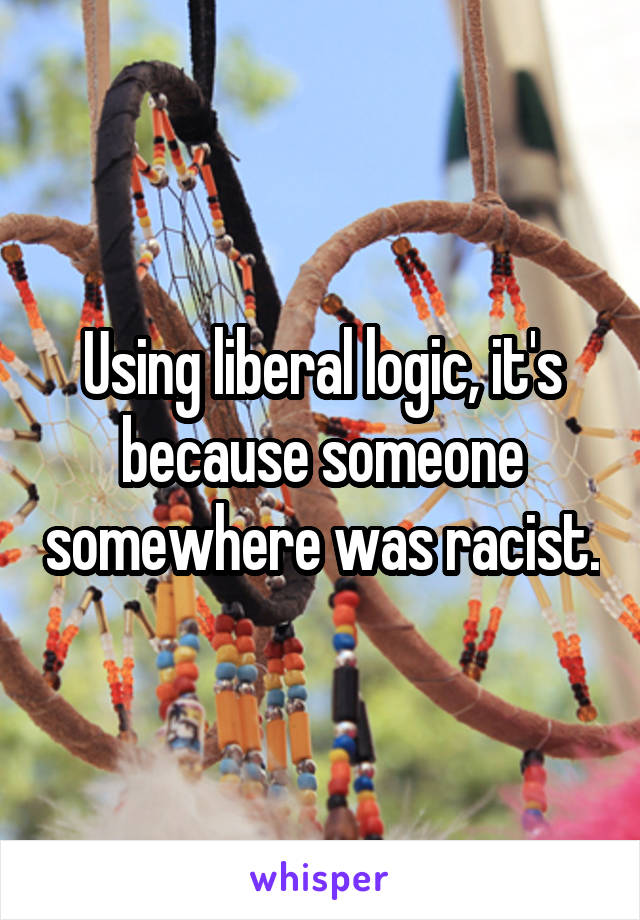 Using liberal logic, it's because someone somewhere was racist.