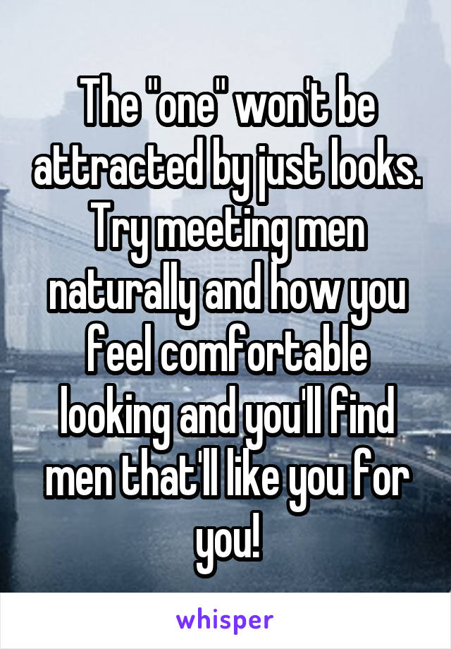 The "one" won't be attracted by just looks. Try meeting men naturally and how you feel comfortable looking and you'll find men that'll like you for you!