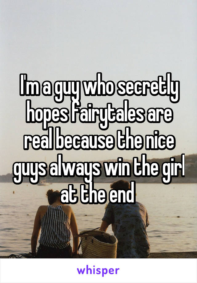 I'm a guy who secretly hopes fairytales are real because the nice guys always win the girl at the end 
