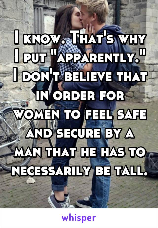 I know. That's why I put "apparently." I don't believe that in order for women to feel safe and secure by a man that he has to necessarily be tall. 