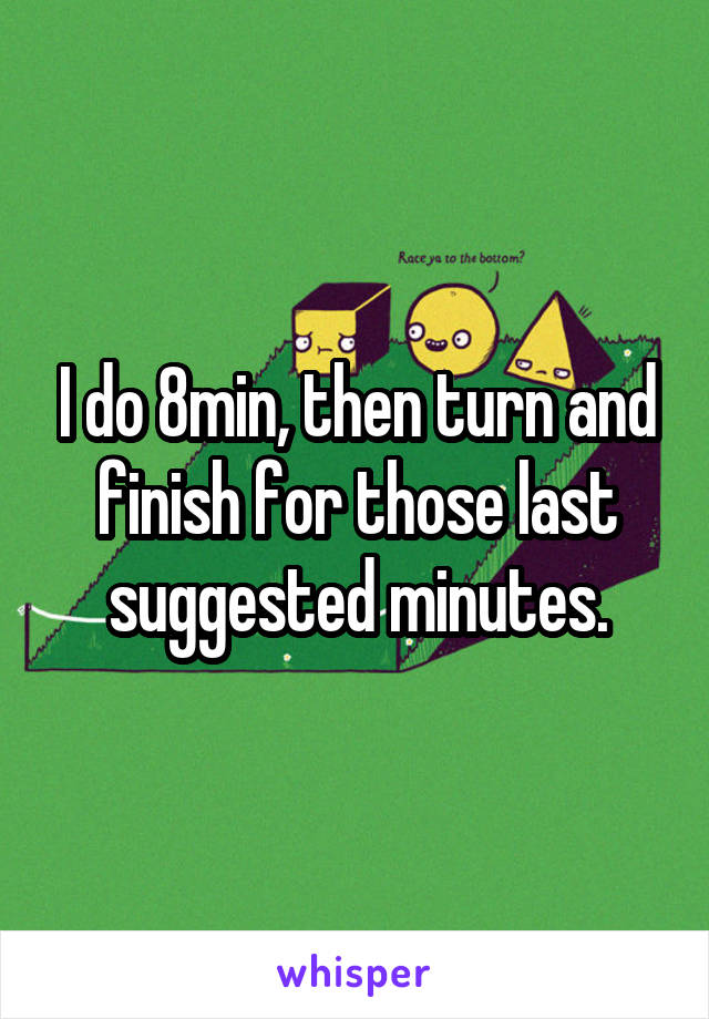 I do 8min, then turn and finish for those last suggested minutes.