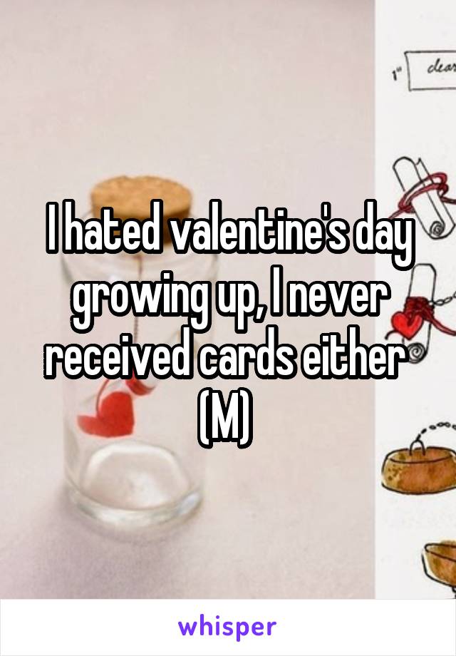I hated valentine's day growing up, I never received cards either 
(M) 