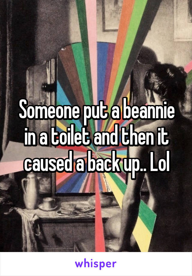 Someone put a beannie in a toilet and then it caused a back up.. Lol
