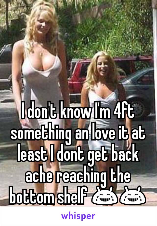 I don't know I'm 4ft something an love it at least I dont get back ache reaching the bottom shelf 😂😂