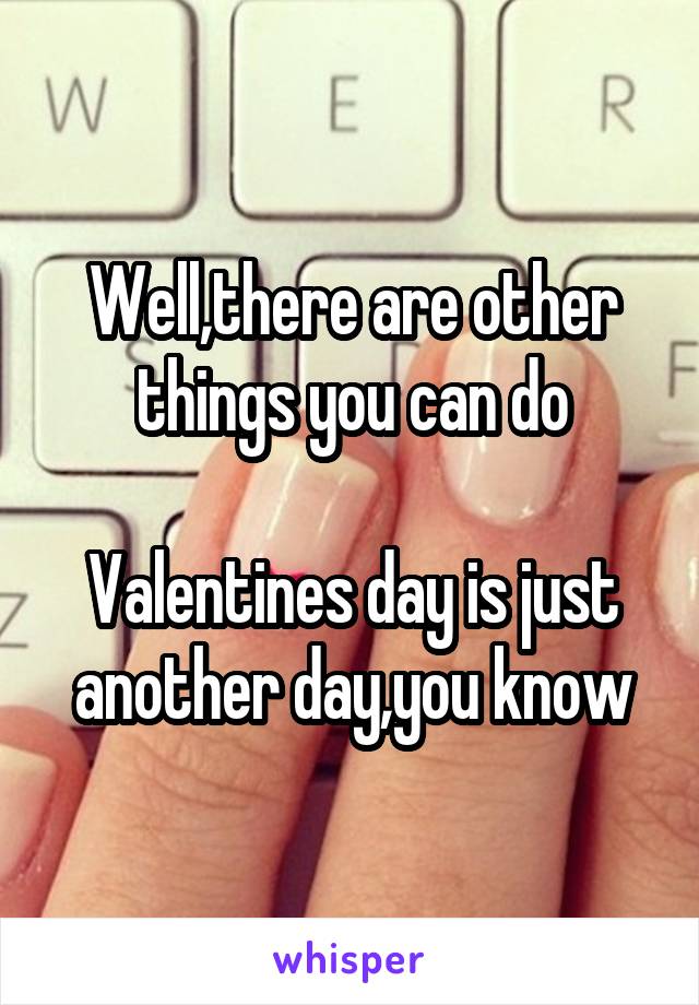 Well,there are other things you can do

Valentines day is just another day,you know