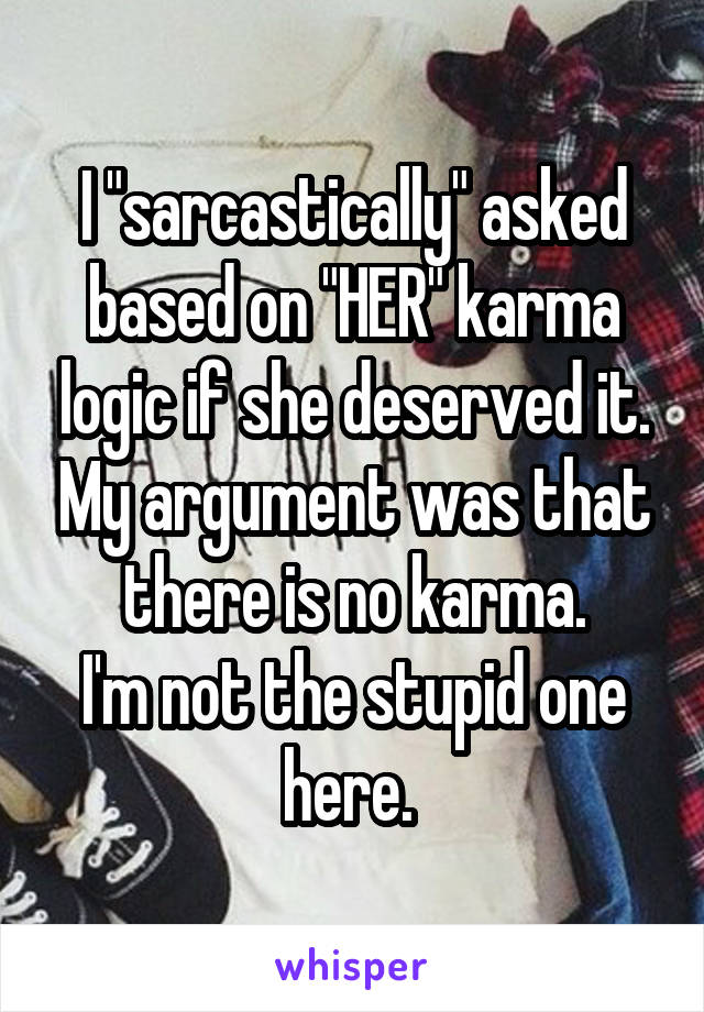 I "sarcastically" asked based on "HER" karma logic if she deserved it. My argument was that there is no karma.
I'm not the stupid one here. 