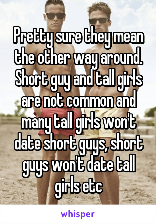 Pretty sure they mean the other way around. Short guy and tall girls are not common and many tall girls won't date short guys, short guys won't date tall girls etc