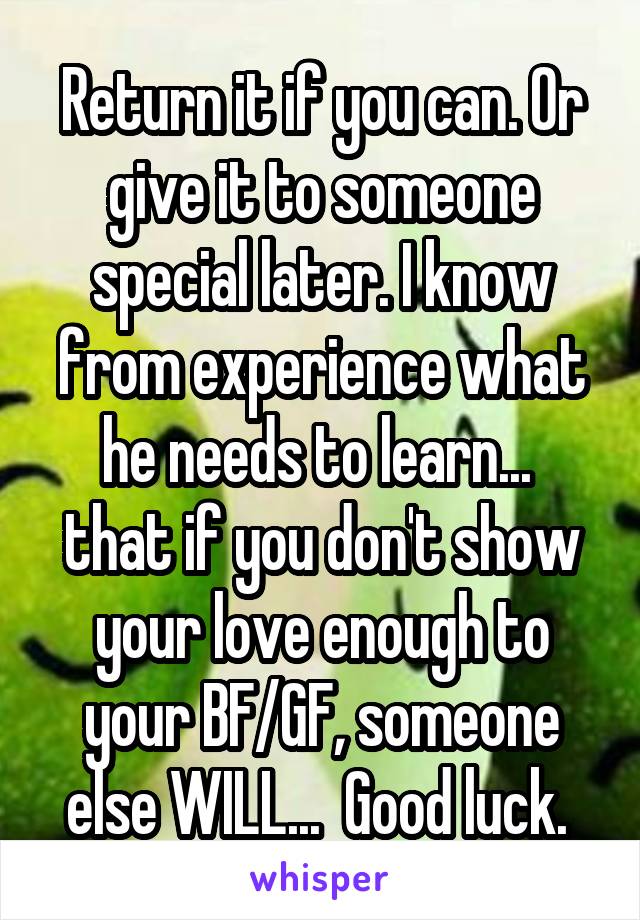 Return it if you can. Or give it to someone special later. I know from experience what he needs to learn...  that if you don't show your love enough to your BF/GF, someone else WILL...  Good luck. 
