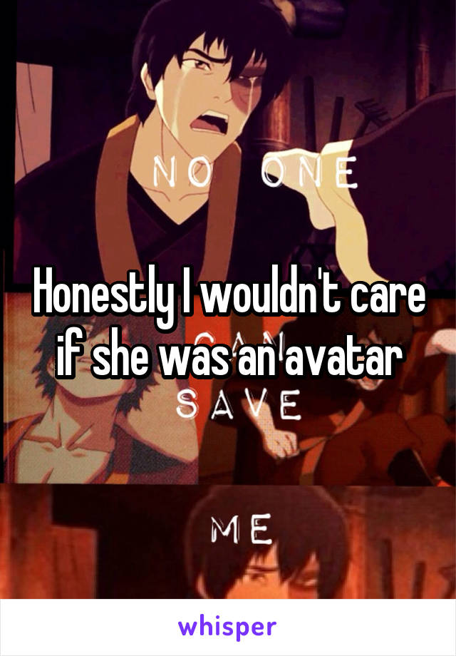 Honestly I wouldn't care if she was an avatar