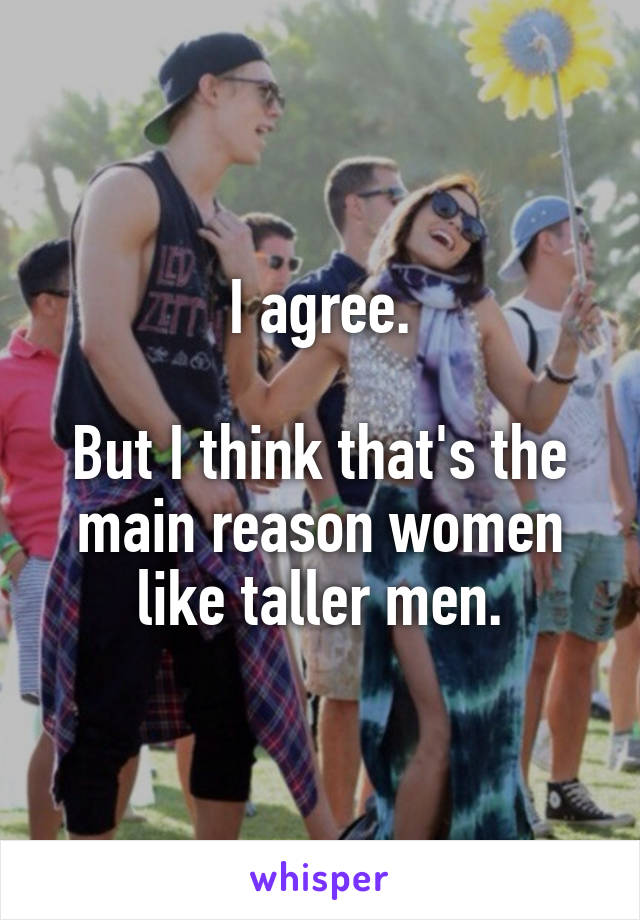 I agree.

But I think that's the main reason women like taller men.