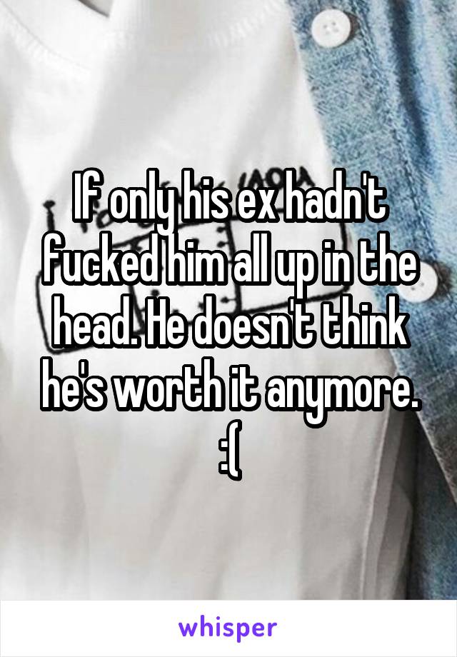 If only his ex hadn't fucked him all up in the head. He doesn't think he's worth it anymore. :(