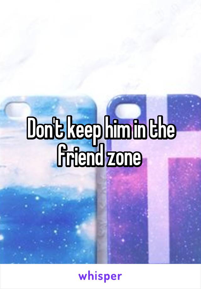 Don't keep him in the friend zone 