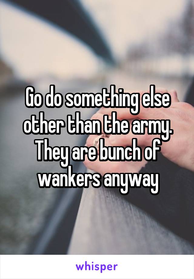 Go do something else other than the army. They are bunch of wankers anyway