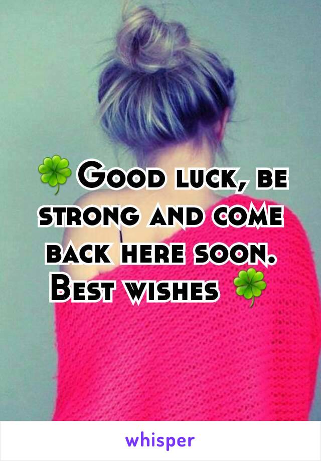 🍀Good luck, be strong and come back here soon. Best wishes 🍀