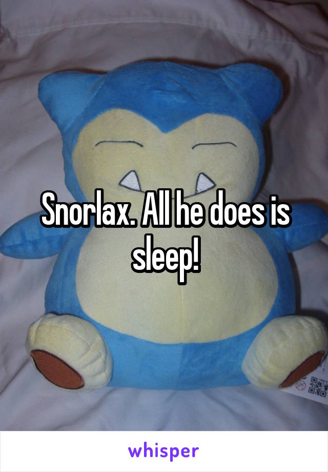Snorlax. All he does is sleep!