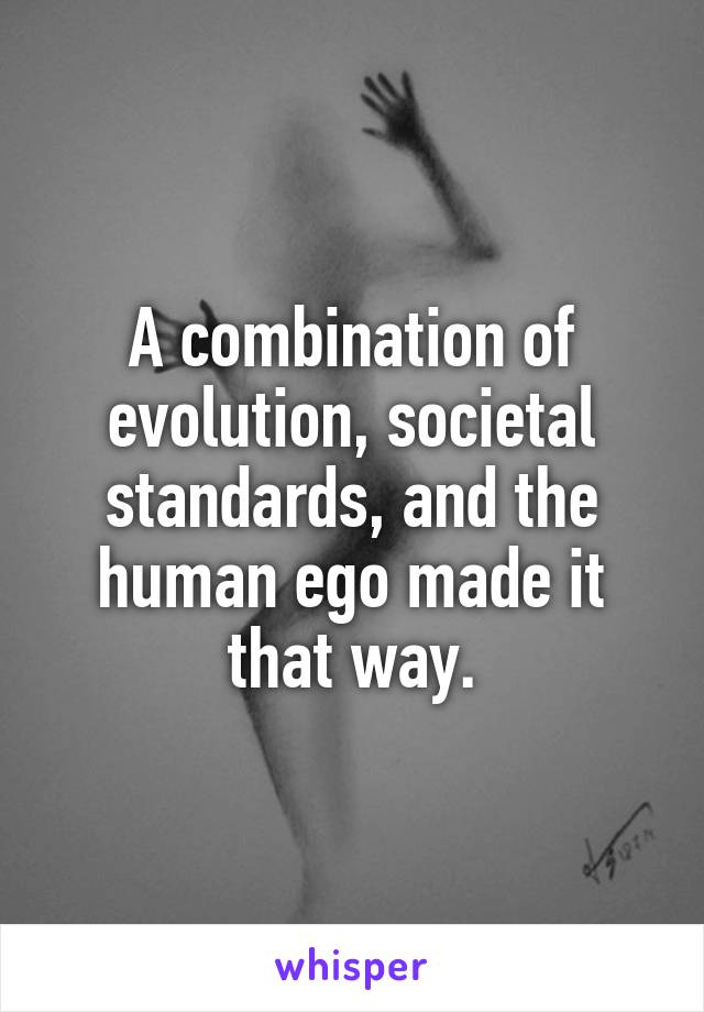 A combination of evolution, societal standards, and the human ego made it that way.