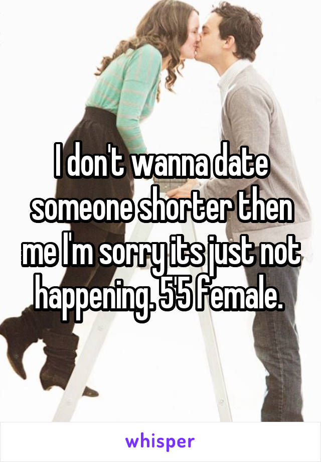 I don't wanna date someone shorter then me I'm sorry its just not happening. 5'5 female. 