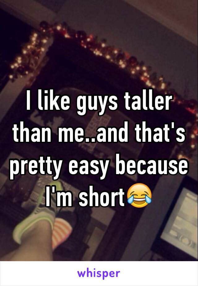 I like guys taller than me..and that's pretty easy because I'm short😂