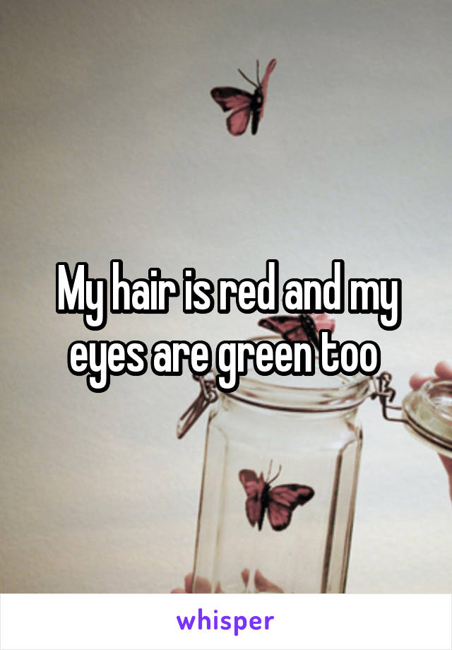 My hair is red and my eyes are green too 