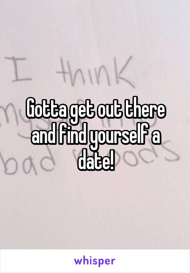 Gotta get out there and find yourself a date!