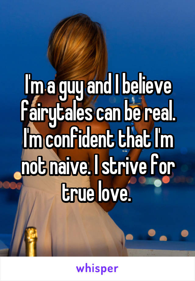 I'm a guy and I believe fairytales can be real. I'm confident that I'm not naive. I strive for true love. 