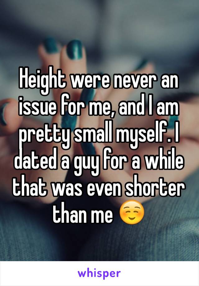 Height were never an issue for me, and I am pretty small myself. I dated a guy for a while that was even shorter than me ☺️