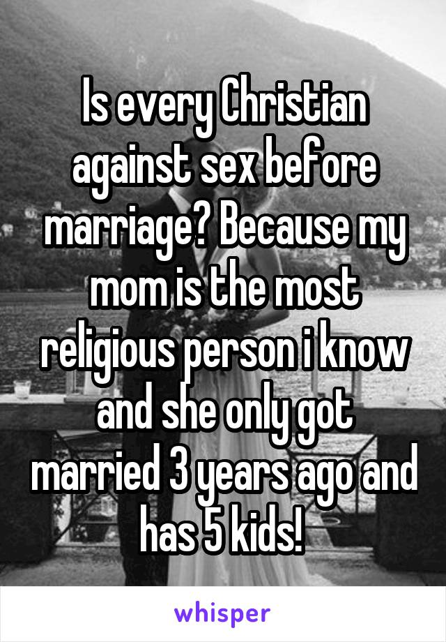 Is every Christian against sex before marriage? Because my mom is the most religious person i know and she only got married 3 years ago and has 5 kids! 
