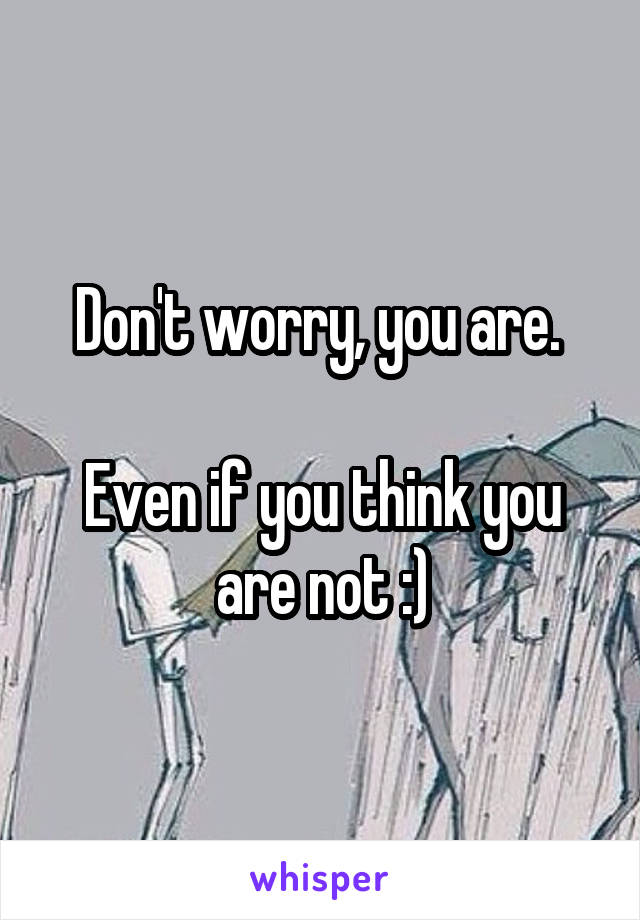 Don't worry, you are. 

Even if you think you are not :)