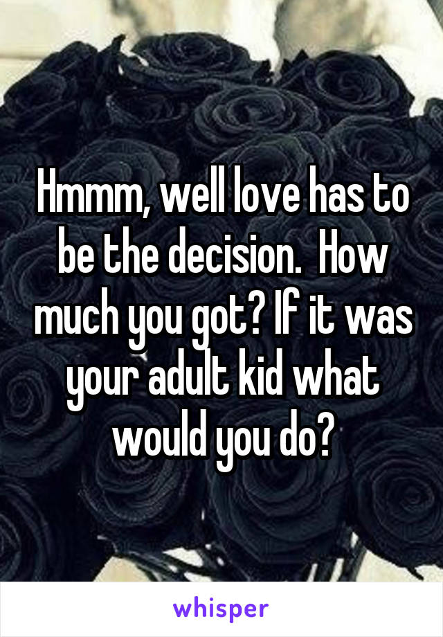Hmmm, well love has to be the decision.  How much you got? If it was your adult kid what would you do?