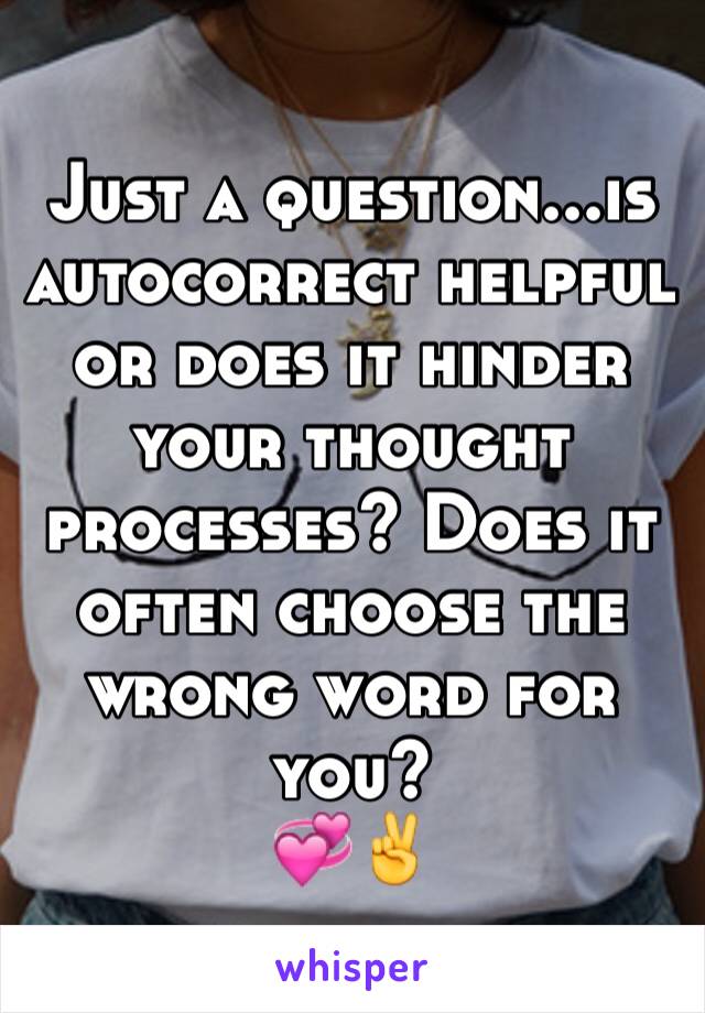 Just a question...is autocorrect helpful or does it hinder your thought processes? Does it often choose the wrong word for you?
💞✌️