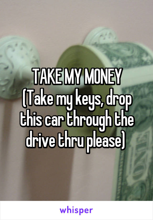 TAKE MY MONEY
(Take my keys, drop this car through the drive thru please) 