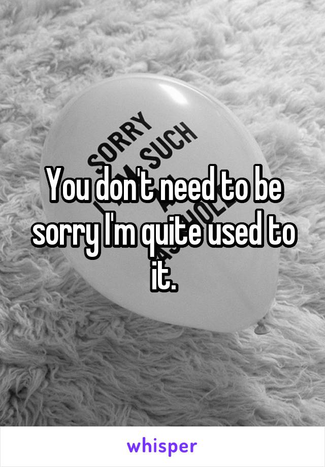 You don't need to be sorry I'm quite used to it.
