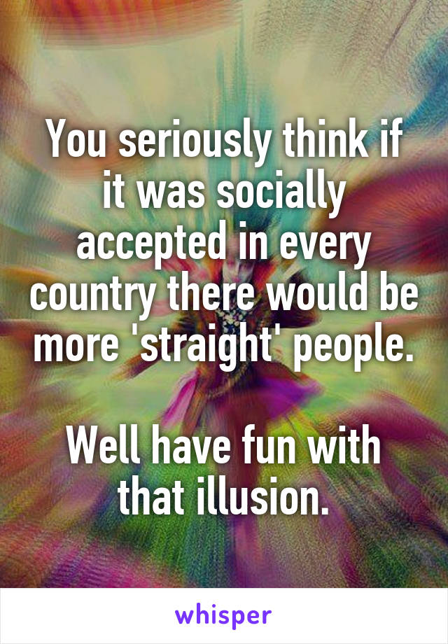 You seriously think if it was socially accepted in every country there would be more 'straight' people. 
Well have fun with that illusion.