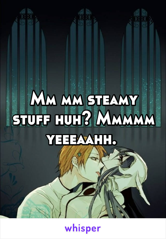 Mm mm steamy stuff huh? Mmmmm yeeeaahh. 