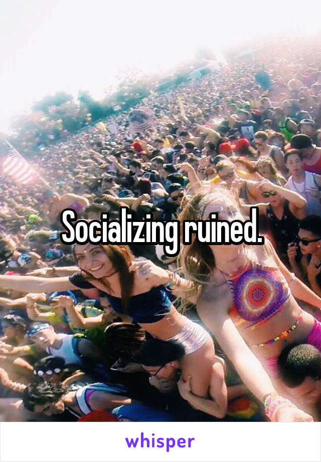 Socializing ruined.