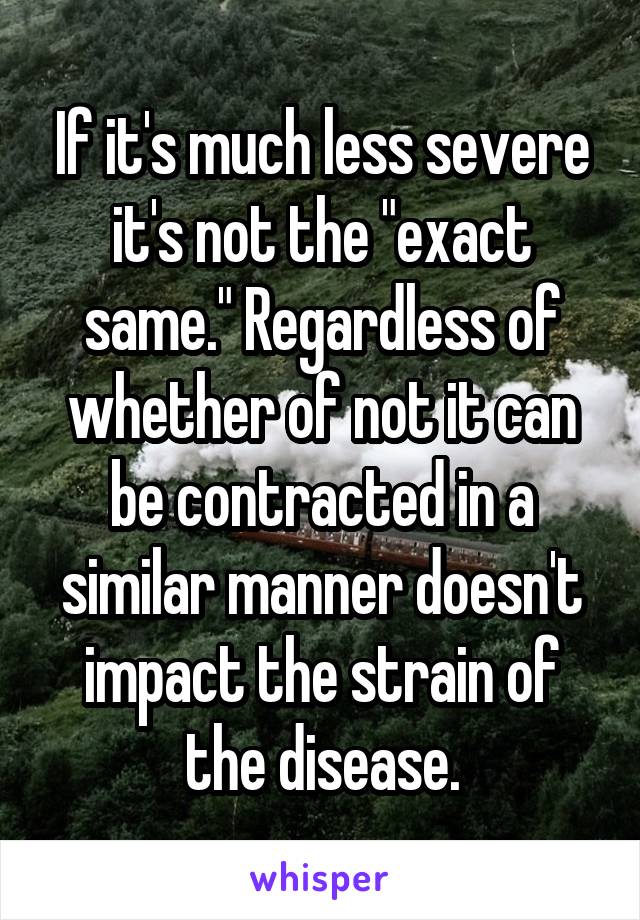If it's much less severe it's not the "exact same." Regardless of whether of not it can be contracted in a similar manner doesn't impact the strain of the disease.