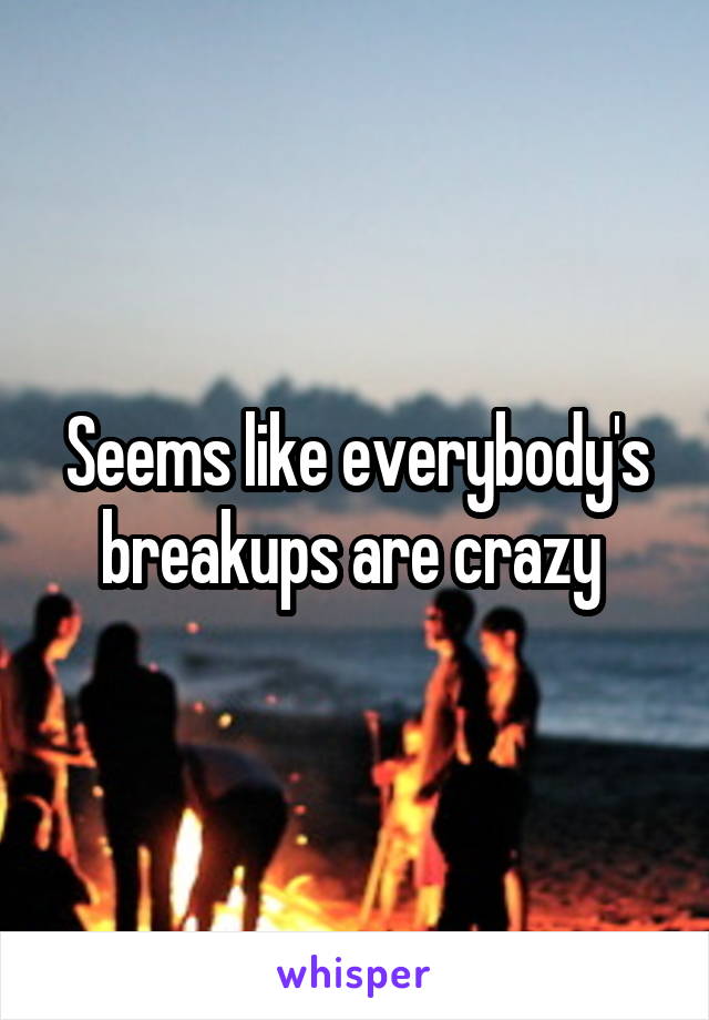 Seems like everybody's breakups are crazy 