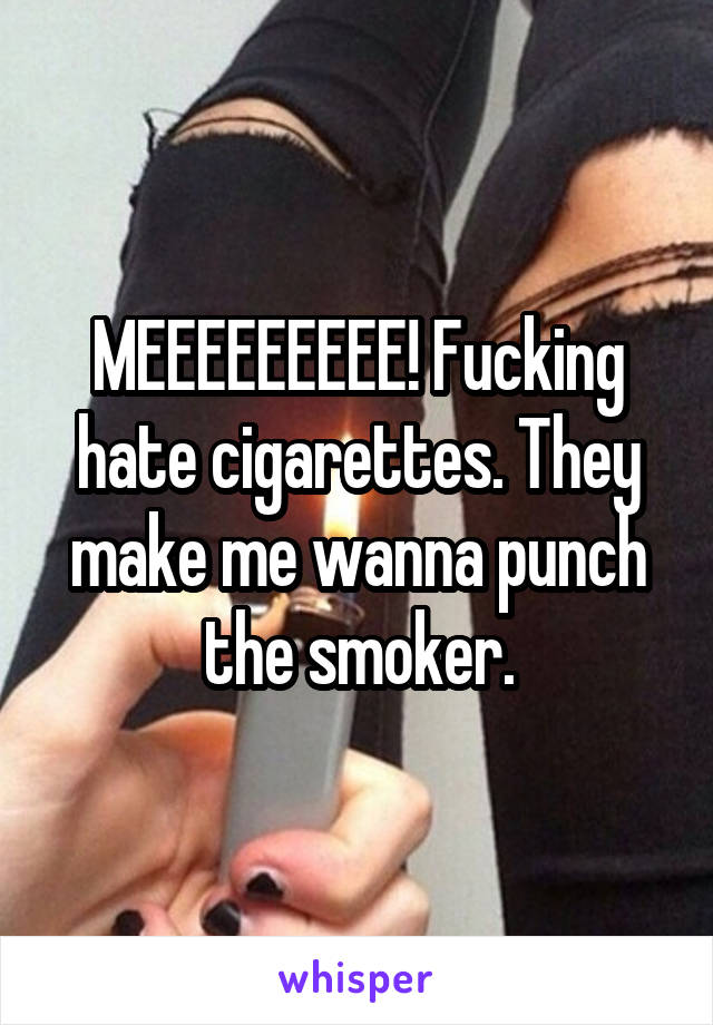 MEEEEEEEEE! Fucking hate cigarettes. They make me wanna punch the smoker.