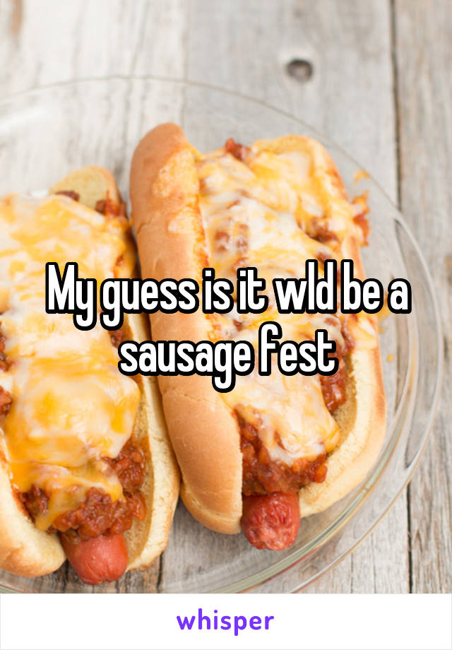 My guess is it wld be a sausage fest