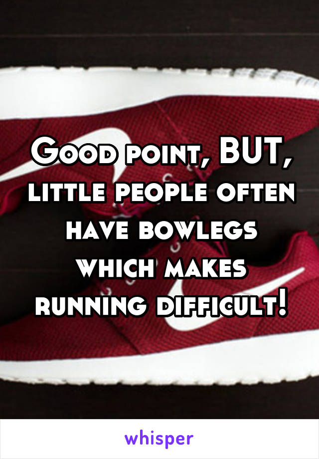 Good point, BUT, little people often have bowlegs which makes running difficult!