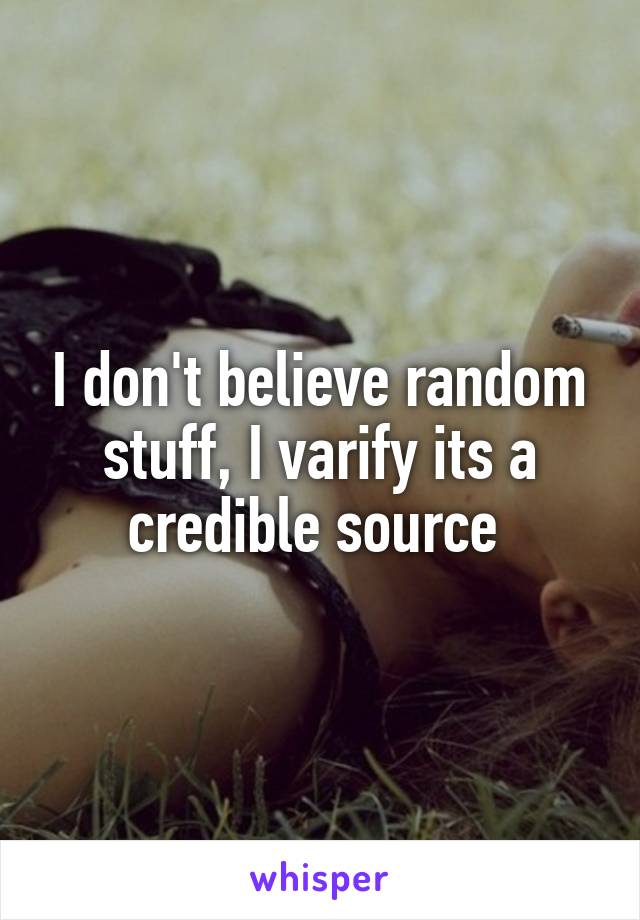 I don't believe random stuff, I varify its a credible source 