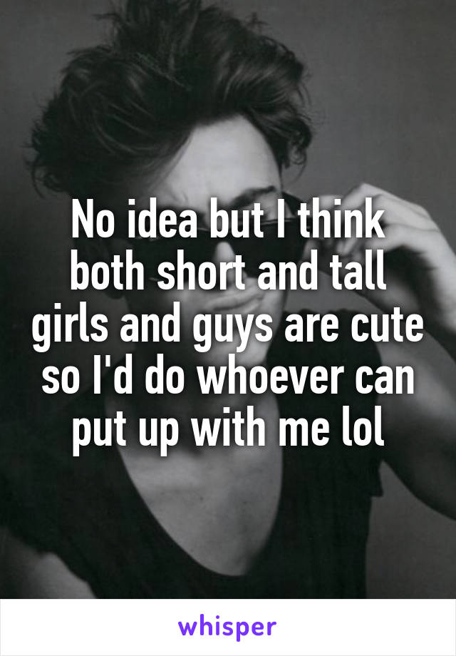 No idea but I think both short and tall girls and guys are cute so I'd do whoever can put up with me lol