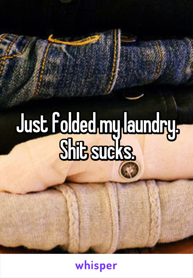 Just folded my laundry. Shit sucks.