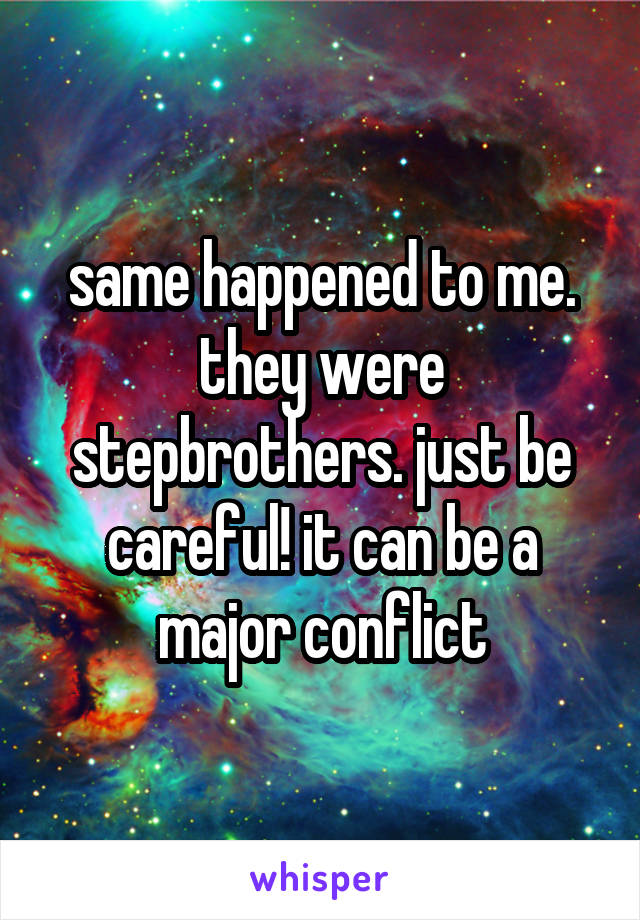 same happened to me. they were stepbrothers. just be careful! it can be a major conflict