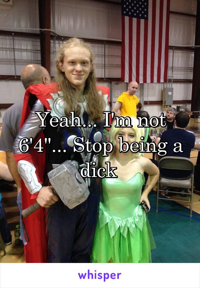 Yeah... I'm not 6'4"... Stop being a dick 