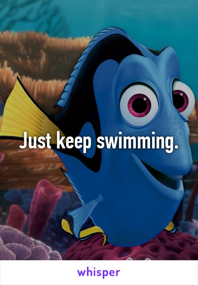 Just keep swimming.
