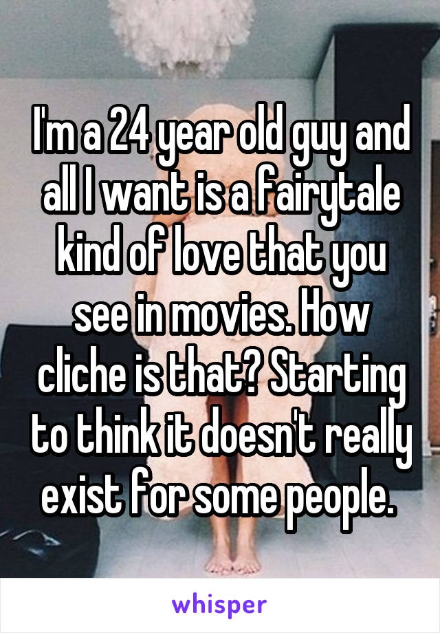 I'm a 24 year old guy and all I want is a fairytale kind of love that you see in movies. How cliche is that? Starting to think it doesn't really exist for some people. 