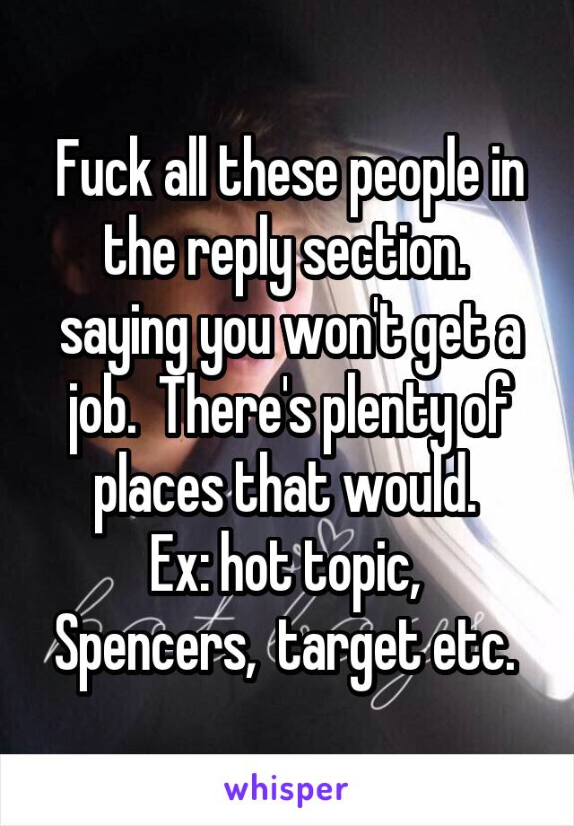 Fuck all these people in the reply section.  saying you won't get a job.  There's plenty of places that would. 
Ex: hot topic,  Spencers,  target etc. 