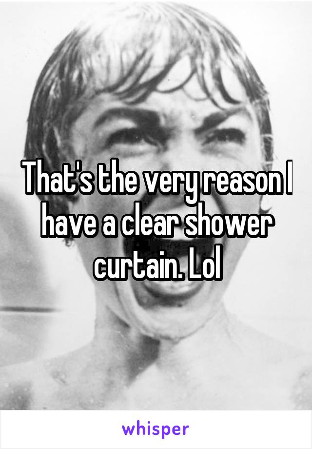 That's the very reason I have a clear shower curtain. Lol